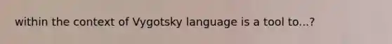 within the context of Vygotsky language is a tool to...?