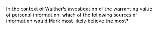 In the context of Walther's investigation of the warranting value of personal information, which of the following sources of information would Mark most likely believe the most?