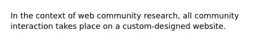 In the context of web community research, all community interaction takes place on a custom-designed website.