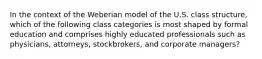 In the context of the Weberian model of the U.S. class structure, which of the following class categories is most shaped by formal education and comprises highly educated professionals such as physicians, attorneys, stockbrokers, and corporate managers?