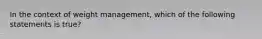 In the context of weight management, which of the following statements is true?