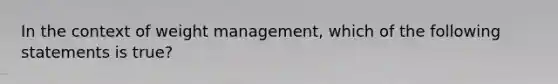 In the context of weight management, which of the following statements is true?