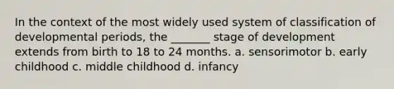 In the context of the most widely used system of classification of developmental periods, the _______ stage of development extends from birth to 18 to 24 months. a. sensorimotor b. early childhood c. middle childhood d. infancy