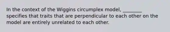 In the context of the Wiggins circumplex model, ________ specifies that traits that are perpendicular to each other on the model are entirely unrelated to each other.