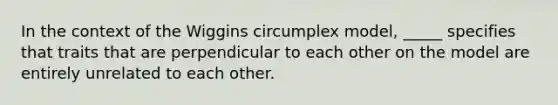 In the context of the Wiggins circumplex model, _____ specifies that traits that are perpendicular to each other on the model are entirely unrelated to each other.