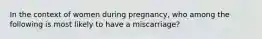 In the context of women during pregnancy, who among the following is most likely to have a miscarriage?