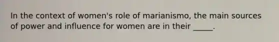 In the context of women's role of marianismo, the main sources of power and influence for women are in their _____.