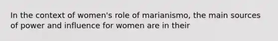 In the context of women's role of marianismo, the main sources of power and influence for women are in their