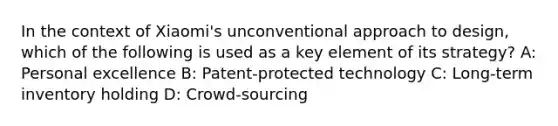 In the context of Xiaomi's unconventional approach to design, which of the following is used as a key element of its strategy? A: Personal excellence B: Patent-protected technology C: Long-term inventory holding D: Crowd-sourcing