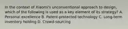 In the context of Xiaomi's unconventional approach to design, which of the following is used as a key element of its strategy? A. Personal excellence B. Patent-protected technology C. Long-term inventory holding D. Crowd-sourcing