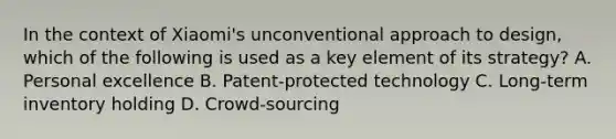 In the context of Xiaomi's unconventional approach to design, which of the following is used as a key element of its strategy? A. Personal excellence B. Patent-protected technology C. Long-term inventory holding D. Crowd-sourcing