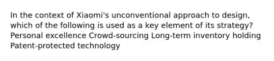 In the context of Xiaomi's unconventional approach to design, which of the following is used as a key element of its strategy? Personal excellence Crowd-sourcing Long-term inventory holding Patent-protected technology