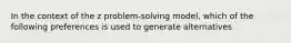 In the context of the z problem-solving model, which of the following preferences is used to generate alternatives