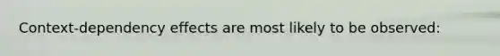 Context-dependency effects are most likely to be observed: