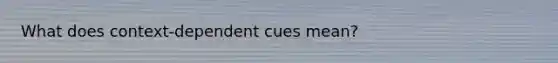 What does context-dependent cues mean?