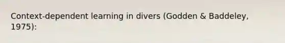 Context-dependent learning in divers (Godden & Baddeley, 1975):