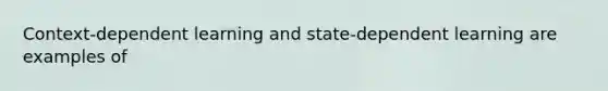 Context-dependent learning and state-dependent learning are examples of