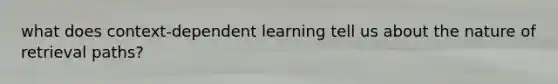 what does context-dependent learning tell us about the nature of retrieval paths?