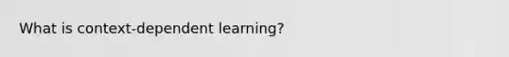 What is context-dependent learning?