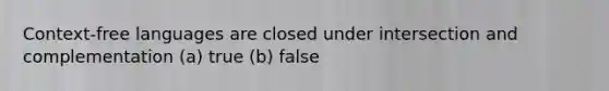 Context-free languages are closed under intersection and complementation (a) true (b) false