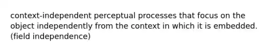 context-independent perceptual processes that focus on the object independently from the context in which it is embedded. (field independence)