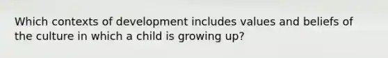 Which contexts of development includes values and beliefs of the culture in which a child is growing up?