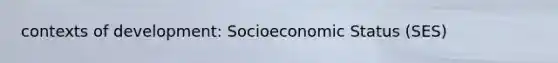 contexts of development: Socioeconomic Status (SES)