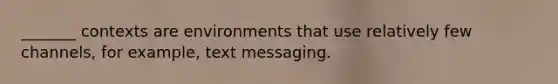 _______ contexts are environments that use relatively few channels, for example, text messaging.