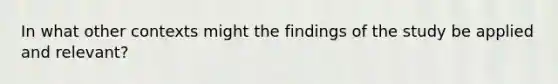 In what other contexts might the findings of the study be applied and relevant?