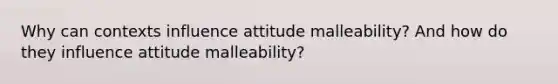 Why can contexts influence attitude malleability? And how do they influence attitude malleability?