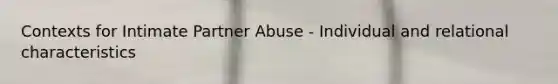 Contexts for Intimate Partner Abuse - Individual and relational characteristics