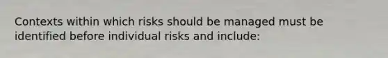 Contexts within which risks should be managed must be identified before individual risks and include: