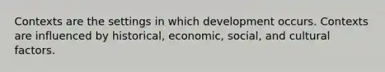 Contexts are the settings in which development occurs. Contexts are influenced by historical, economic, social, and cultural factors.