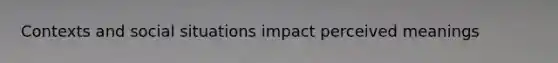 Contexts and social situations impact perceived meanings