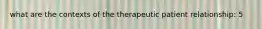 what are the contexts of the therapeutic patient relationship: 5