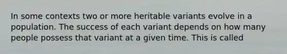 In some contexts two or more heritable variants evolve in a population. The success of each variant depends on how many people possess that variant at a given time. This is called