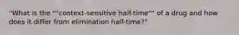 "What is the ""context-sensitive half-time"" of a drug and how does it differ from elimination half-time?"