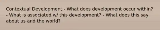 Contextual Development - What does development occur within? - What is associated w/ this development? - What does this say about us and the world?