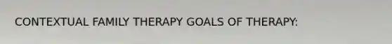 CONTEXTUAL FAMILY THERAPY GOALS OF THERAPY: