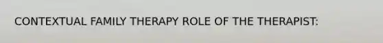 CONTEXTUAL FAMILY THERAPY ROLE OF THE THERAPIST: