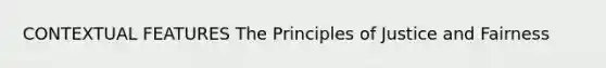 CONTEXTUAL FEATURES The Principles of Justice and Fairness