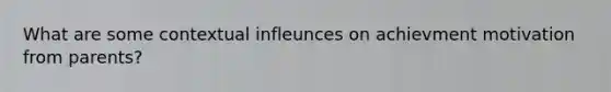 What are some contextual infleunces on achievment motivation from parents?