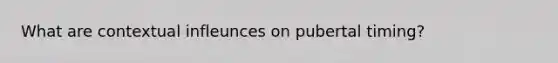 What are contextual infleunces on pubertal timing?