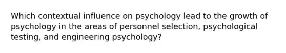 Which contextual influence on psychology lead to the growth of psychology in the areas of personnel selection, psychological testing, and engineering psychology?