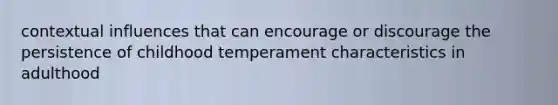 contextual influences that can encourage or discourage the persistence of childhood temperament characteristics in adulthood