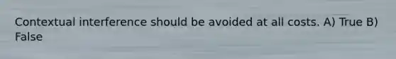 Contextual interference should be avoided at all costs. A) True B) False