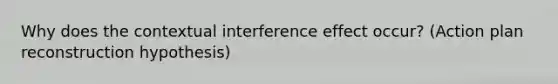 Why does the contextual interference effect occur? (Action plan reconstruction hypothesis)