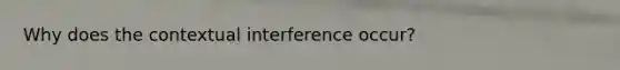 Why does the contextual interference occur?