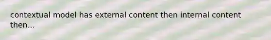 contextual model has external content then internal content then...