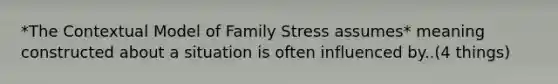 *The Contextual Model of Family Stress assumes* meaning constructed about a situation is often influenced by..(4 things)